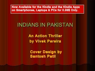 Now Available for the Kindle and the Kindle Apps 
on Smartphones, Laptops & PCs for 0.99$ Only. 
IINNDDIIAANNSS IINN PPAAKKIISSTTAANN 
AAnn AAccttiioonn TThhrriilllleerr 
bbyy VViivveekk PPeerreeiirraa 
Cover Design by 
Santosh Patil 
 