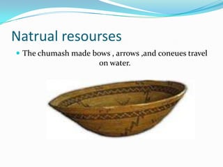 Natrual resourses
 The chumash made bows , arrows ,and coneues travel
on water.
 