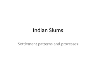 Indian Slums
Settlement patterns and processes
 