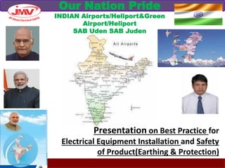 Presentation on Best Practice for
Electrical Equipment Installation and Safety
of Product(Earthing & Protection)
Our Nation Pride
INDIAN Airports/Heliport&Green
Airport/Heliport
SAB Uden SAB Juden
 
