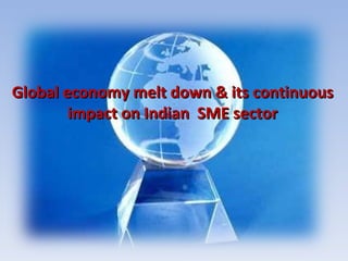 Global economy melt down & its continuous impact on Indian  SME sector 