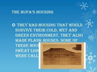The Hupa’s housing
 They had housing that would
survive their cold, wet and
green environment. They also
made plank houses. Some of
there houses were called a
sweat lodge. Other houses
were called plank houses.
 