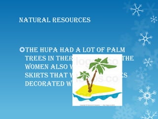 Natural Resources
The Hupa had a lot of palm
trees in there resources. The
women also wore deerskin
skirts that were sometimes
decorated with shells.
 