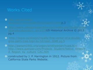 Works Cited
 http://www.photo-
dictionary.com/phrase/5439/acorns.htmlp.3
 http://www.ushistoricalarchive.com/index.php?route=produ
ct/product&product_id=1519US Historical Archive © 2013
pg.4
 http://logos.co/design/royalty-free-vector-of-a-double-
gree-palm-tree-logo-by-hit-toon-3040 pg.5
 http://panam1901.org/usgov/smithsonian/hupa.htm
http://www.quesper.com/Projects_Student/Native_Amer/N
A_Region_by_culture_CAC.htm
 constructed by J. P. Harrington in 1912. Picture from
California State Parks Website.
 