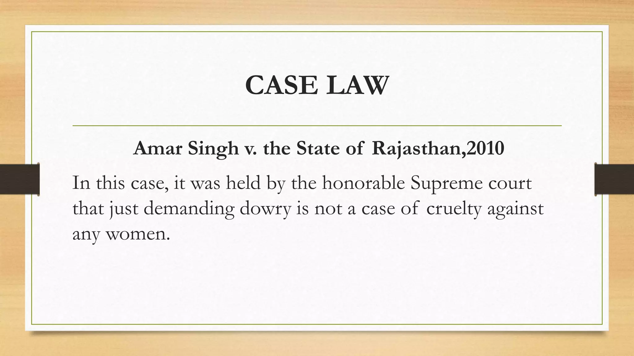 CASE LAW
Amar Singh v. the State of Rajasthan,2010
In this case, it was held by the honorable Supreme court
that just demanding dowry is not a case of cruelty against
any women.
 