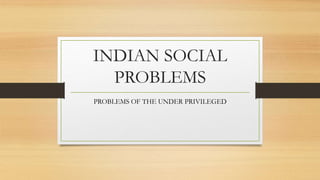 INDIAN SOCIAL
PROBLEMS
PROBLEMS OF THE UNDER PRIVILEGED
 