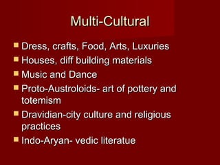 Multi-CulturalMulti-Cultural
 Dress, crafts, Food, Arts, LuxuriesDress, crafts, Food, Arts, Luxuries
 Houses, diff building materialsHouses, diff building materials
 Music and DanceMusic and Dance
 Proto-Austroloids- art of pottery andProto-Austroloids- art of pottery and
totemismtotemism
 Dravidian-city culture and religiousDravidian-city culture and religious
practicespractices
 Indo-Aryan- vedic literatueIndo-Aryan- vedic literatue
 