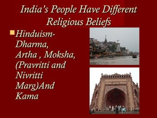 India’s People Have DifferentIndia’s People Have Different
Religious BeliefsReligious Beliefs
Hinduism-Hinduism-
Dharma,Dharma,
Artha , Moksha,Artha , Moksha,
(Pravritti and(Pravritti and
NivrittiNivritti
Marg)AndMarg)And
KamaKama
 