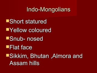 Indo-MongoliansIndo-Mongolians
Short staturedShort statured
Yellow colouredYellow coloured
Snub- nosedSnub- nosed
Flat faceFlat face
Sikkim, Bhutan ,Almora andSikkim, Bhutan ,Almora and
Assam hillsAssam hills
 