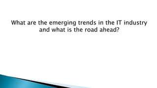 What are the emerging trends in the IT industry
and what is the road ahead?
 