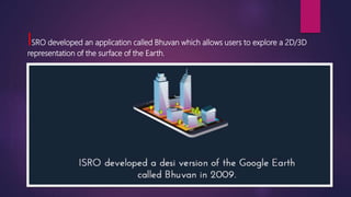 ISRO developed an application called Bhuvan which allows users to explore a 2D/3D
representation of the surface of the Earth.
 