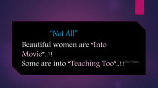 “Not All”
Beautiful women are “Into
Movie”..!!
Some are into “Teaching Too”..!!- Amit Shanu
 