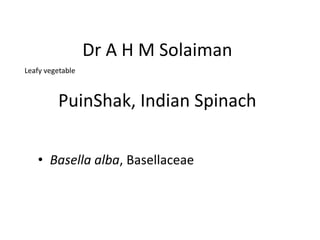 PuinShak, Indian Spinach
• Basella alba, Basellaceae
Dr A H M Solaiman
Leafy vegetable
 