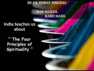 BY CA. SUMAT SINGHAL

                   HAR MANZIL
                       KARO HASIL

India teaches us
     about

  “ The Four
 Principles of
 Spirituality ”
 