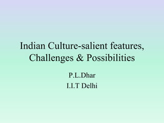 Indian Culture-salient features,
Challenges & Possibilities
P.L.Dhar
I.I.T Delhi

 