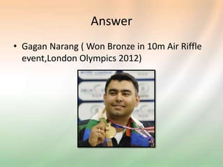 Answer
• Gagan Narang ( Won Bronze in 10m Air Riffle
event,London Olympics 2012)
 