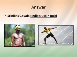 Answer
• Srinibas Gowda (India’s Usain Bolt)
 