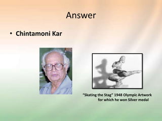 Answer
• Chintamoni Kar
“Skating the Stag” 1948 Olympic Artwork
for which he won Silver medal
 