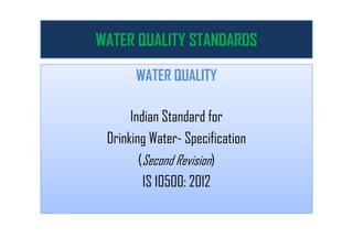 WATER QUALITY STANDARDS
WATER QUALITY
Indian Standard for
Drinking Water- Specification
(Second Revision)
IS 10500: 2012
 