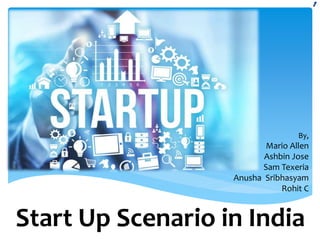 Start Up Scenario in India
By,
Mario Allen
Ashbin Jose
Sam Texeria
Anusha Sribhasyam
Rohit C
 