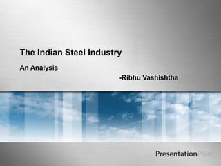 The Indian Steel Industry 
An Analysis 
-Ribhu Vashishtha 
 