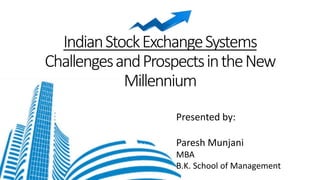IndianStockExchangeSystems
ChallengesandProspectsintheNew
Millennium
Presented by:
Paresh Munjani
MBA
B.K. School of Management
 
