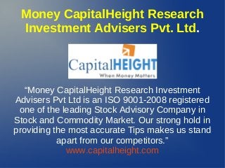 Money CapitalHeight Research
Investment Advisers Pvt. Ltd.
“Money CapitalHeight Research Investment
Advisers Pvt Ltd is an ISO 9001-2008 registered
one of the leading Stock Advisory Company in
Stock and Commodity Market. Our strong hold in
providing the most accurate Tips makes us stand
apart from our competitors.”
www.capitalheight.com
 
