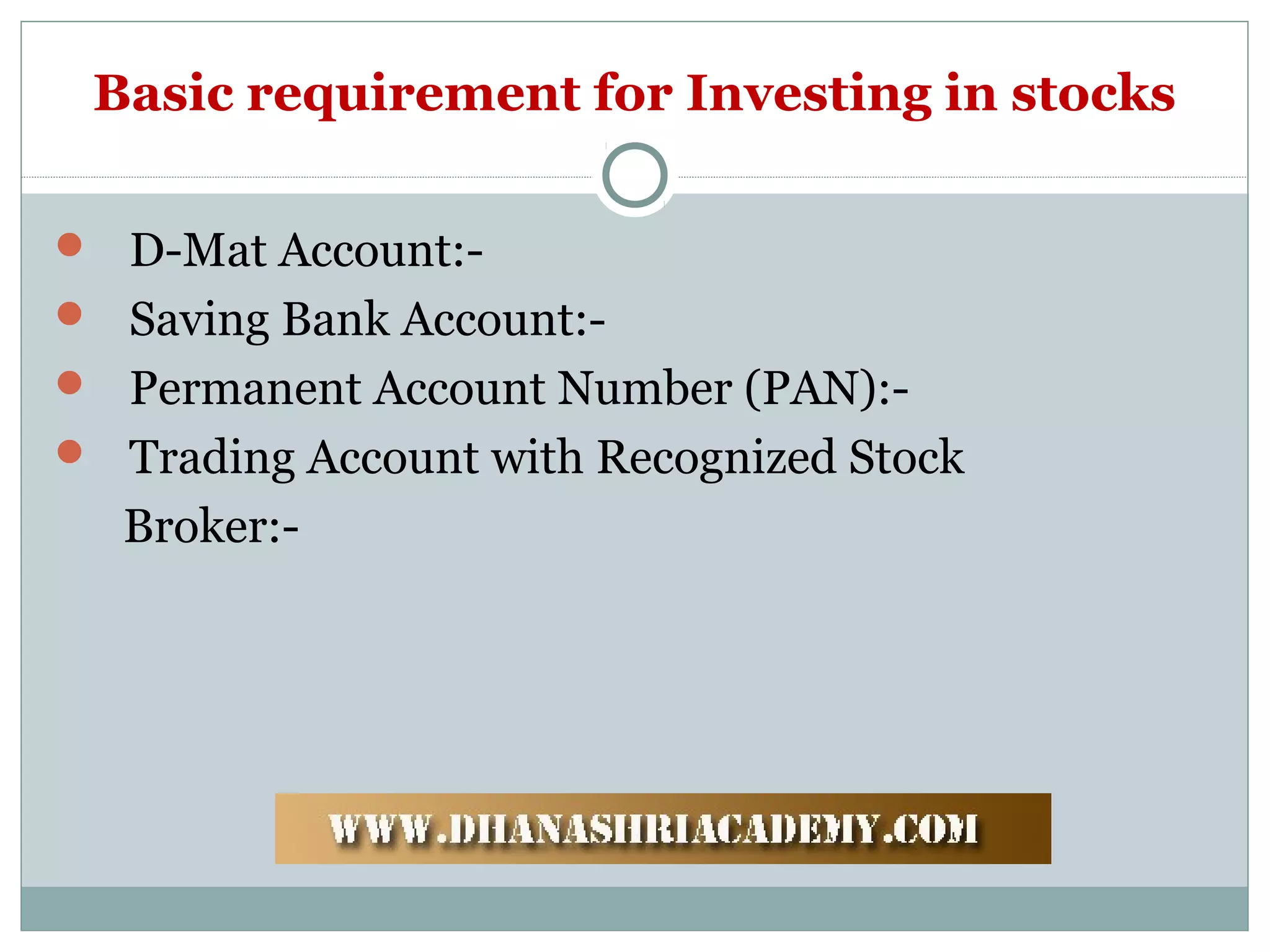 Basic requirement for Investing in stocks
 D-Mat Account:-
 Saving Bank Account:-
 Permanent Account Number (PAN):-
 Trading Account with Recognized Stock
Broker:-
 