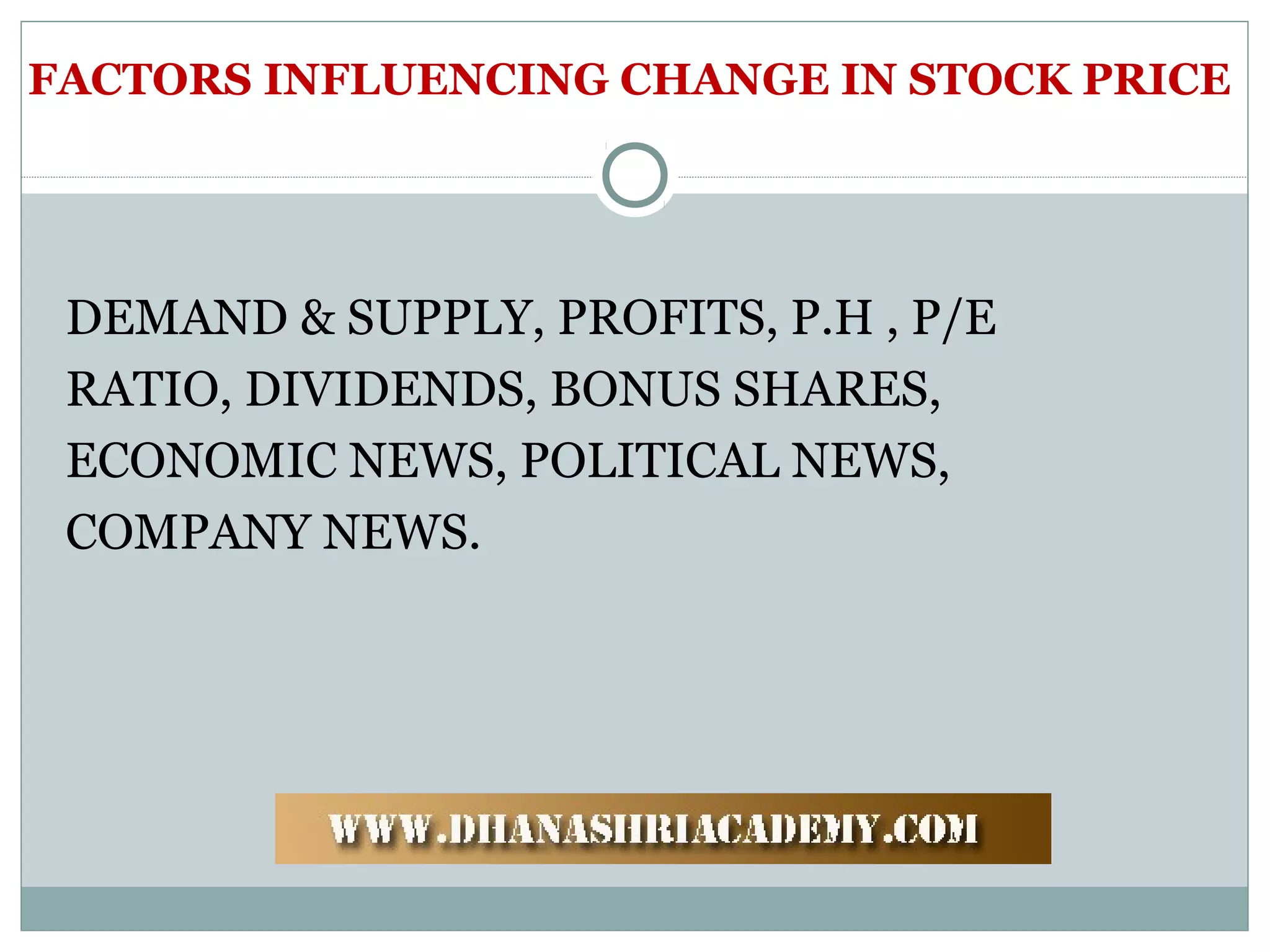FACTORS INFLUENCING CHANGE IN STOCK PRICE
DEMAND & SUPPLY, PROFITS, P.H , P/E
RATIO, DIVIDENDS, BONUS SHARES,
ECONOMIC NEWS, POLITICAL NEWS,
COMPANY NEWS.
 