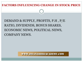 FACTORS INFLUENCING CHANGE IN STOCK PRICE
DEMAND & SUPPLY, PROFITS, P.H , P/E
RATIO, DIVIDENDS, BONUS SHARES,
ECONOMIC NEWS, POLITICAL NEWS,
COMPANY NEWS.
 
