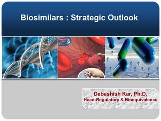 Biosimilars : Strategic Outlook
Debashish Kar, Ph.D.
Head-Regulatory & Bioequivalence
 