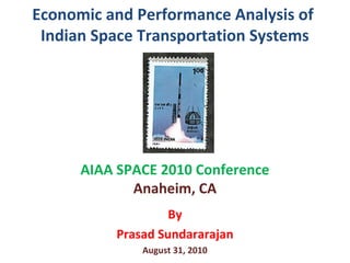 Economic and Performance Analysis of
Indian Space Transportation Systems
AIAA SPACE 2010 Conference
Anaheim, CA
By
Prasad Sundararajan
August 31, 2010
 