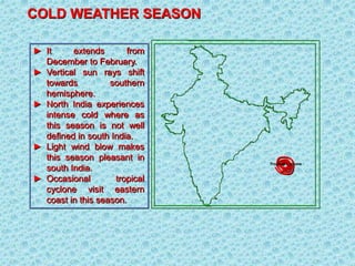 COLD WEATHER SEASON
► It extends from
December to February.
► Vertical sun rays shift
towards southern
hemisphere.
► North India experiences
intense cold where as
this season is not well
defined in south India.
► Light wind blow makes
this season pleasant in
south India.
► Occasional tropical
cyclone visit eastern
coast in this season.
Tropical Cyclone
 