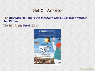 Set 2 - Answer
The three Marathi films to win the Swarn Kamal (National Award for
Best Picture)
The third film is Deool (2011)




                                                             © Anannya Deb
 