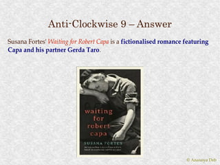 Anti-Clockwise 9 – Answer
Susana Fortes' Waiting for Robert Capa is a fictionalised romance featuring
Capa and his partner Gerda Taro.
                              Taro.




                                                                  © Anannya Deb
 