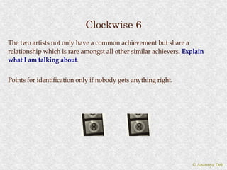 Clockwise 6
The two artists not only have a common achievement but share a
relationship which is rare amongst all other similar achievers. Explain
what I am talking about.
                   about.

Points for identification only if nobody gets anything right.




                                                                  © Anannya Deb
 