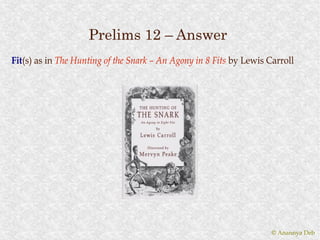 Prelims 12 – Answer
Fit(s) as in The Hunting of the Snark – An Agony in 8 Fits by Lewis Carroll
Fit(s)




                                                                     © Anannya Deb
 