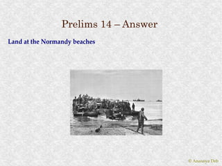 Prelims 14 – Answer
Land at the Normandy beaches




                                       © Anannya Deb
 