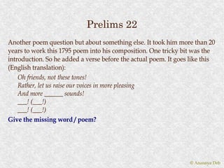 Prelims 22
Another poem question but about something else. It took him more than 20
years to work this 1795 poem into his composition. One tricky bit was the
introduction. So he added a verse before the actual poem. It goes like this
(English translation):
    Oh friends, not these tones!
    Rather, let us raise our voices in more pleasing
    And more ______ sounds!
    ___! (___!)
    ___! (___!)
Give the missing word / poem?




                                                                 © Anannya Deb
 