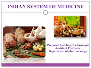 INDIAN SYSTEM OF MEDICINE
Prepared by- Shagufta Farooqui
Assistant Professor
Department of pharmacology
 