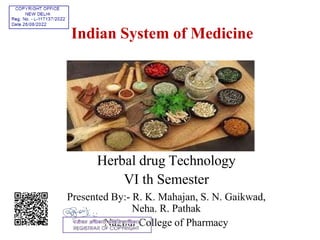 Indian System of Medicine
Herbal drug Technology
VI th Semester
Presented By:- R. K. Mahajan, S. N. Gaikwad,
Neha. R. Pathak
Nagpur College of Pharmacy
 