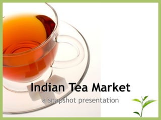 Indian Tea Market
 a snapshot presentation
 