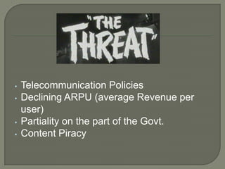•   Telecommunication Policies
•   Declining ARPU (average Revenue per
    user)
•   Partiality on the part of the Govt.
•   Content Piracy
 