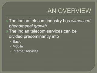  The  Indian telecom industry has witnessed
  phenomenal growth.
 The Indian telecom services can be
  divided predominantly into
  • Basic
  • Mobile
  • Internet services
 