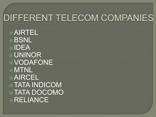  AIRTEL
 BSNL
 IDEA
 UNINOR
 VODAFONE
 MTNL
 AIRCEL
 TATA INDICOM
 TATA DOCOMO
 RELIANCE
 