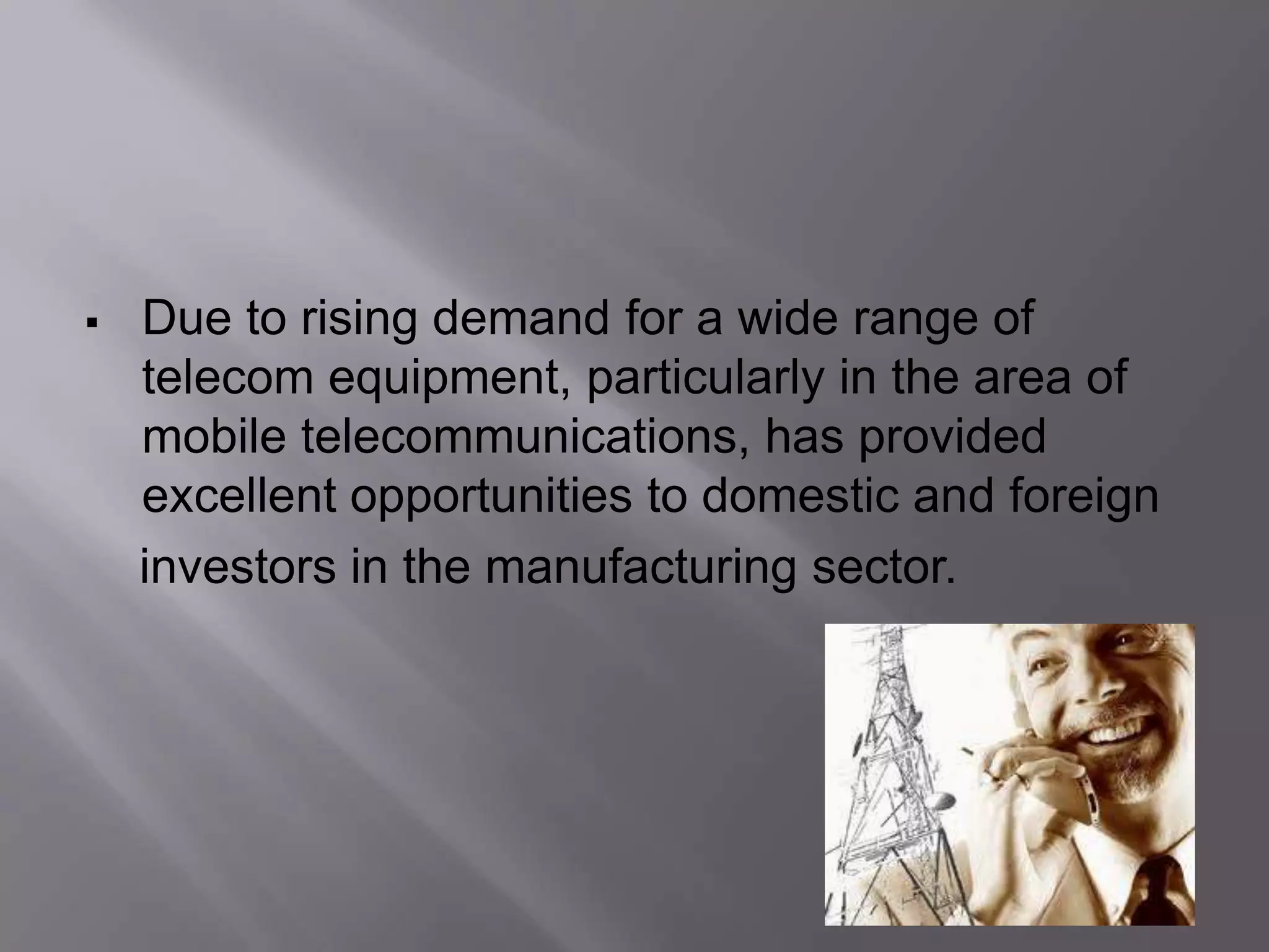   Due to rising demand for a wide range of
    telecom equipment, particularly in the area of
    mobile telecommunications, has provided
    excellent opportunities to domestic and foreign
    investors in the manufacturing sector.
 