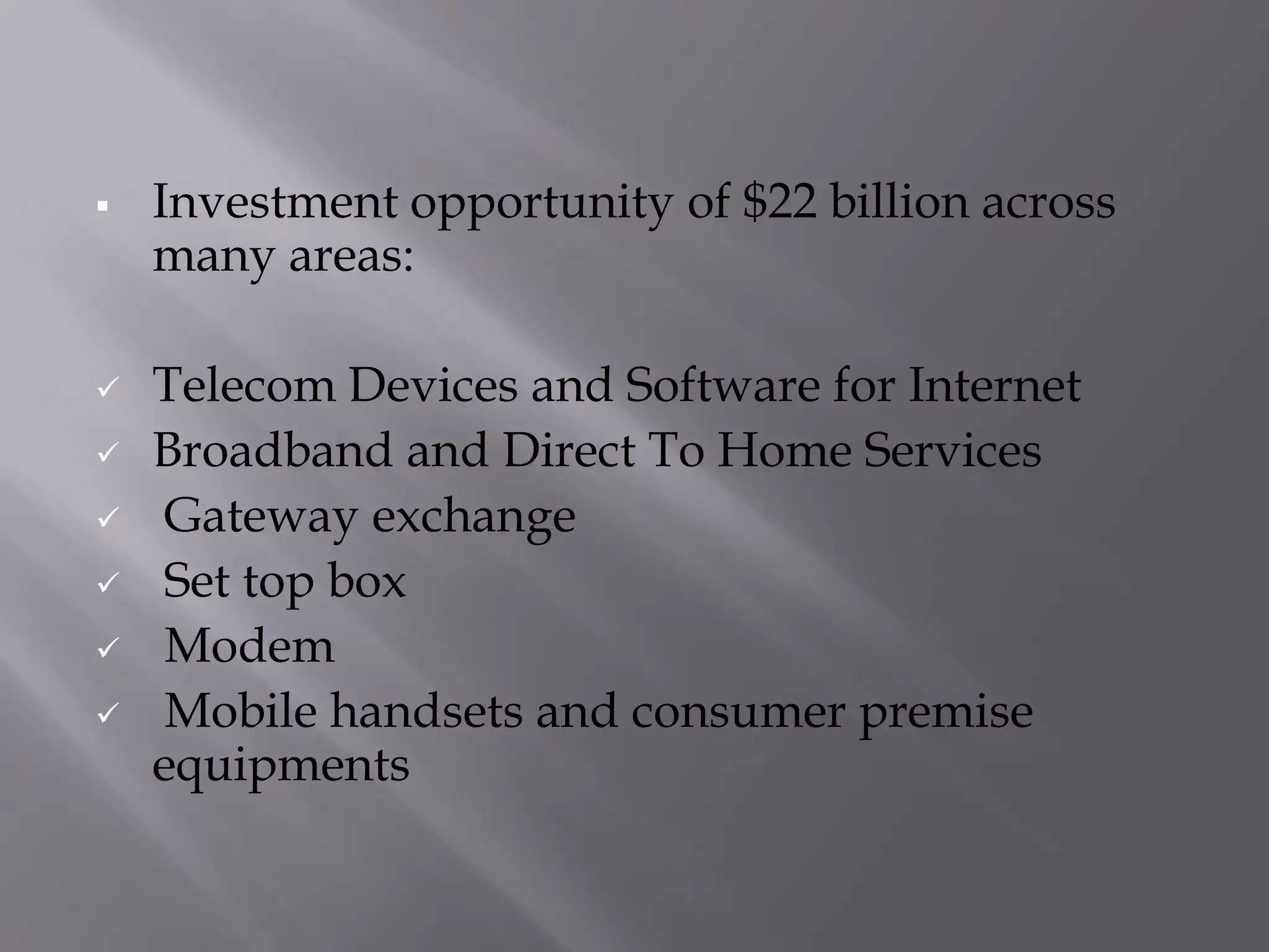    Investment opportunity of $22 billion across
    many areas:

   Telecom Devices and Software for Internet
   Broadband and Direct To Home Services
    Gateway exchange
    Set top box
    Modem
    Mobile handsets and consumer premise
    equipments
 