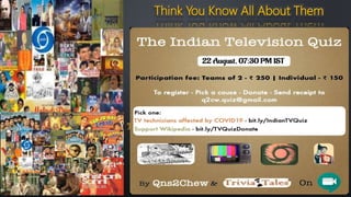 Think You Know All About Them
A Quiz on
Indian Television
#Q2Cw
Teams of 2 / Lone Wolf
Participation Fees: Rs.250 (Team)
Rs.150 (Lone Wolf)
Platform: Google Meet
Email your donation receipts to
q2cw.quiz@gmail.com
Qns2Chew
To Register
TV Technicians affected by Covid-19
Donate At:
https://bit.ly/IndianTVQuiz
Support Wikipedia
Donate At:
https://bit.ly/TVQuizDonate
Quiz For a Cause (Pick any one cause to Donate)
 