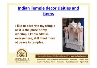 Indian Temple decor Deities and
items
I like to decorate my temple
as it is the place of my
worship. I know GOD is
everywhere, still I feel more
at peace in temples.

 