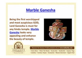 Marble Ganesha
Being the first worshipped
and most auspicious GOD,
Lord Ganesha is must for
any hindu temple. Marble
Ganesha looks very
appealing and enhance
the beauty of temple.

 